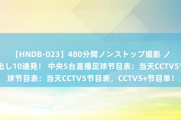 【HNDB-023】480分間ノンストップ撮影 ノーカット編集で本物中出し10連発！ 中央5台直播足球节目表：当天CCTV5节目表，CCTV5+节目单！