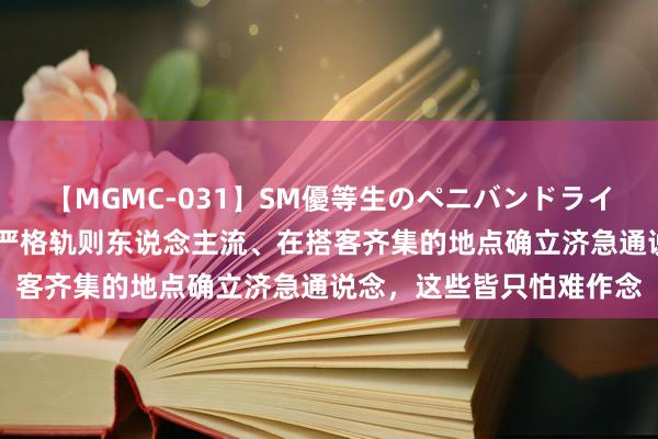 【MGMC-031】SM優等生のペニバンドライオーガズム 在旅游旺季严格轨则东说念主流、在搭客齐集的地点确立济急通说念，这些皆只怕难作念