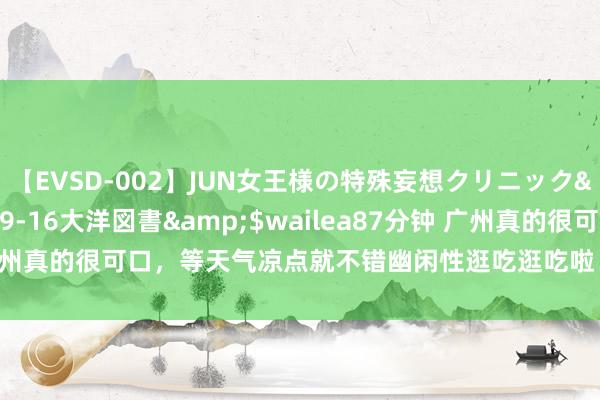 【EVSD-002】JUN女王様の特殊妄想クリニック</a>2008-09-16大洋図書&$wailea87分钟 广州真的很可口，等天气凉点就不错幽闲性逛吃逛吃啦！ 从早茶到下昼茶到