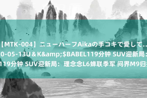 【MTK-004】ニューハーフAikaの手コキで愛して…。</a>2010-05-13U＆K&$BABEL119分钟 SUV迎新局：理念念L6蝉联季军 问界M9归拢4月入榜