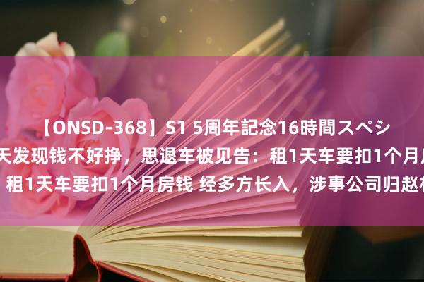 【ONSD-368】S1 5周年記念16時間スペシャル WHITE 当骑手第一天发现钱不好挣，思退车被见告：租1天车要扣1个月房钱 经多方长入，涉事公司归赵相应房钱