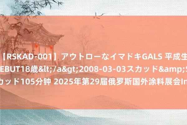 【RSKAD-001】アウトローなイマドキGALS 平成生まれ アウトロー☆DEBUT18歳</a>2008-03-03スカッド&$スカッド105分钟 2025年第29届俄罗斯国外涂料展会Interlakokraska：东欧涂料嘉会