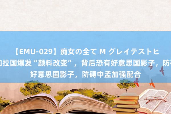 【EMU-029】痴女の全て M グレイテストヒッツ 4時間 孟加拉国爆发“颜料改变”，背后恐有好意思国影子，防碍中孟加强配合