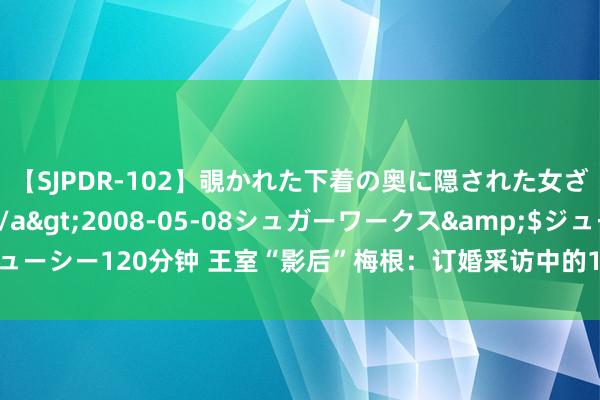 【SJPDR-102】覗かれた下着の奥に隠された女ざかりのエロス</a>2008-05-08シュガーワークス&$ジューシー120分钟 王室“影后”梅根：订婚采访中的15个轻视，巨匠皆看不下去了！