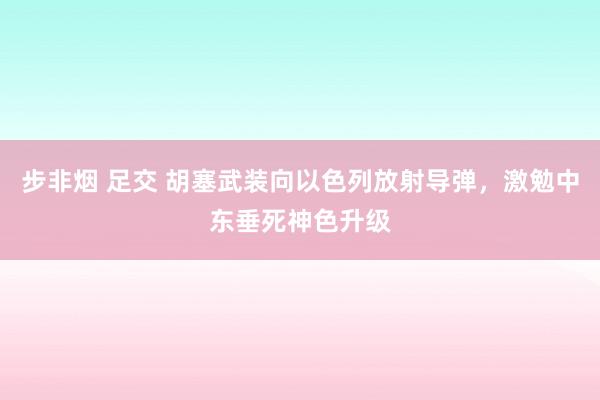 步非烟 足交 胡塞武装向以色列放射导弹，激勉中东垂死神色升级