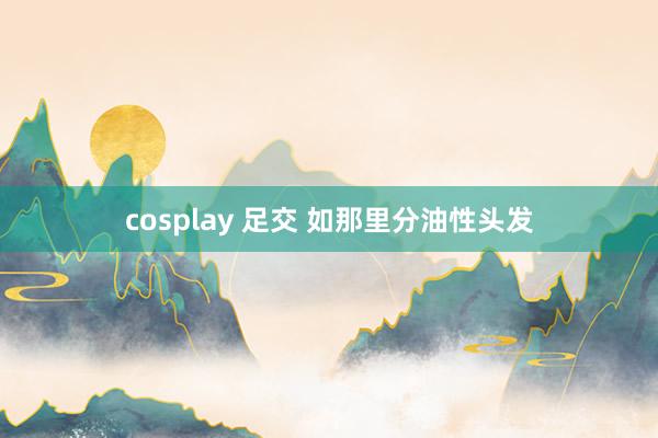 cosplay 足交 如那里分油性头发