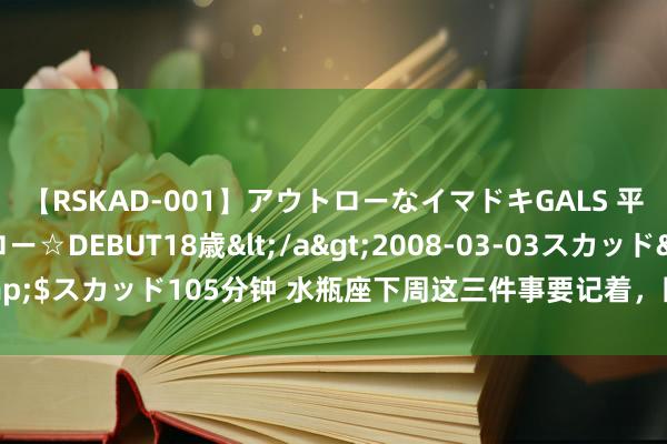 【RSKAD-001】アウトローなイマドキGALS 平成生まれ アウトロー☆DEBUT18歳</a>2008-03-03スカッド&$スカッド105分钟 水瓶座下周这三件事要记着，匡助你提高运势，收货小行运