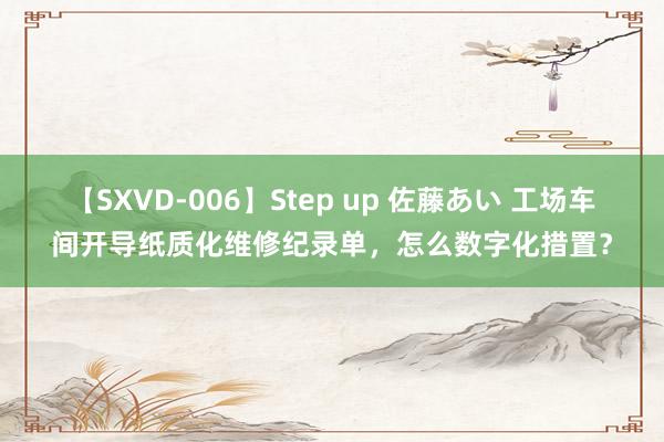 【SXVD-006】Step up 佐藤あい 工场车间开导纸质化维修纪录单，怎么数字化措置？