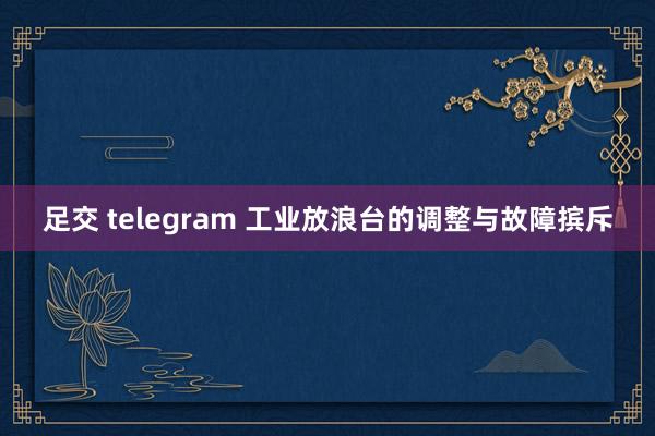 足交 telegram 工业放浪台的调整与故障摈斥