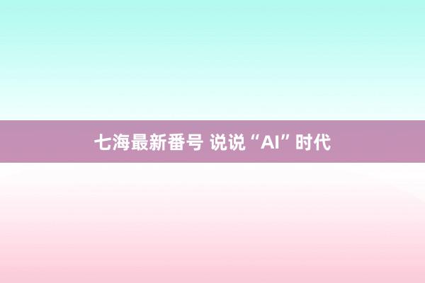 七海最新番号 说说“AI”时代