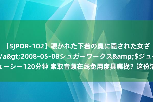 【SJPDR-102】覗かれた下着の奥に隠された女ざかりのエロス</a>2008-05-08シュガーワークス&$ジューシー120分钟 索取音频在线免用度具哪找？这份清单让你轻便找到索取音频软件