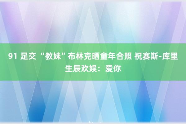 91 足交 “教妹”布林克晒童年合照 祝赛斯-库里生辰欢娱：爱你