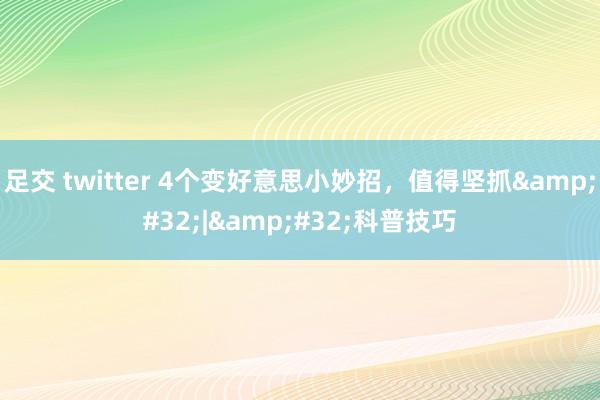 足交 twitter 4个变好意思小妙招，值得坚抓&#32;|&#32;科普技巧